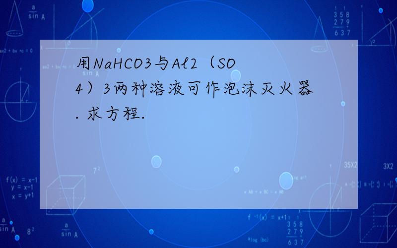 用NaHCO3与Al2（SO4）3两种溶液可作泡沫灭火器. 求方程.