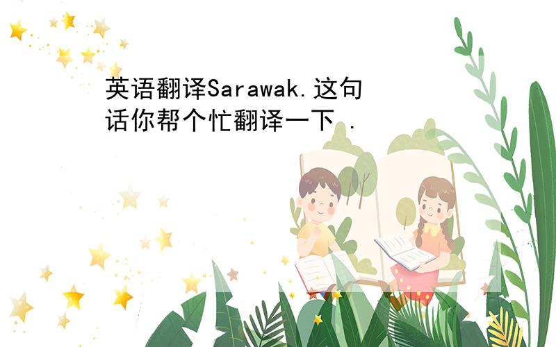 英语翻译Sarawak.这句话你帮个忙翻译一下 .