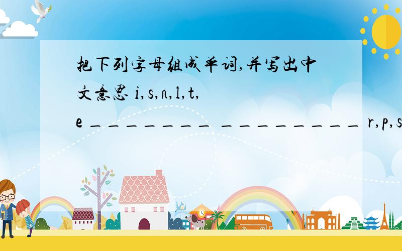 把下列字母组成单词,并写出中文意思 i,s,n,l,t,e _______ ________ r,p,s,t,e,n,a i,b,i,d,u,n,g,li,i,l,v,n,o