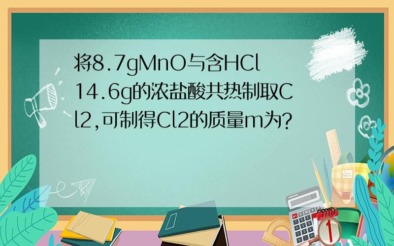 将8.7gMnO与含HCl 14.6g的浓盐酸共热制取Cl2,可制得Cl2的质量m为?