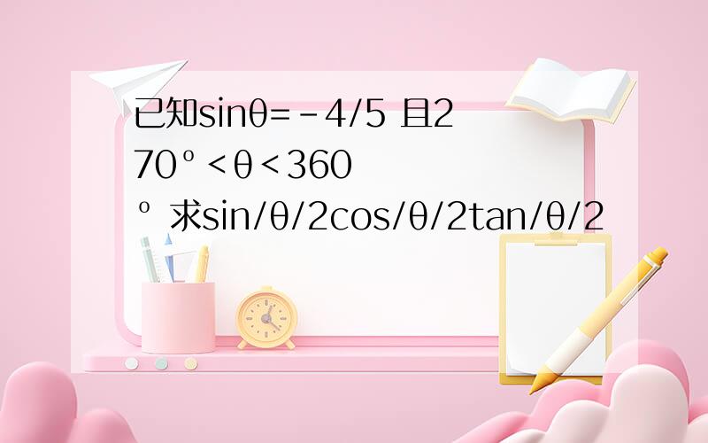 已知sinθ=-4/5 且270º＜θ＜360º 求sin/θ/2cos/θ/2tan/θ/2
