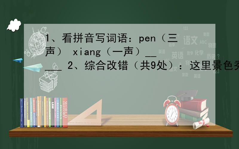 1、看拼音写词语：pen（三声） xiang（一声）_____ 2、综合改错（共9处）：这里景色秀丽,村前是一个大池塘,塘水清如明镜,蓝天、白云倒映水中,塘中荷花点点；竹林中山雀,（这个是逗号还是