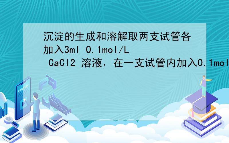 沉淀的生成和溶解取两支试管各加入3ml 0.1mol/L CaCl2 溶液，在一支试管内加入0.1mol/L (NH4)2C2O4 溶液10滴。在另一支试管内加入0.1mol/L H2C2O4 溶液10滴，比较其结果。在加入(NH4)2C2O4 的试管内，再加
