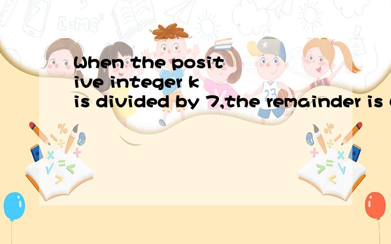 When the positive integer k is divided by 7,the remainder is 6.What is the remainder when k+2 is divided by 这种余数的题怎么做啊,我忘光叻!