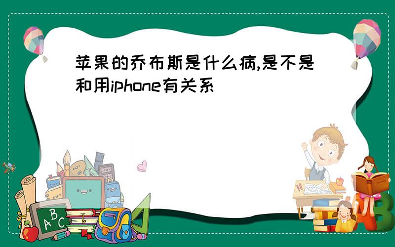 苹果的乔布斯是什么病,是不是和用iphone有关系