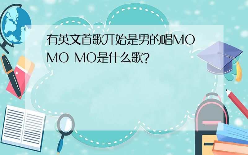有英文首歌开始是男的唱MO MO MO是什么歌?