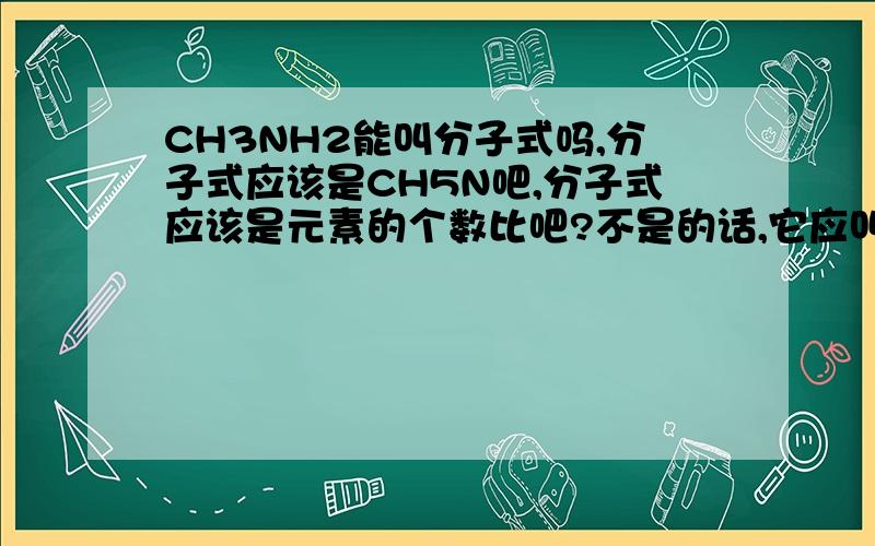 CH3NH2能叫分子式吗,分子式应该是CH5N吧,分子式应该是元素的个数比吧?不是的话,它应叫什么