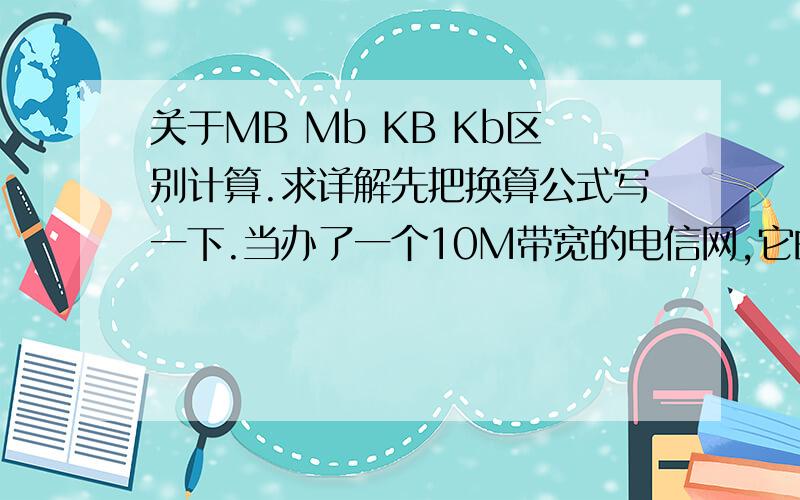 关于MB Mb KB Kb区别计算.求详解先把换算公式写一下.当办了一个10M带宽的电信网,它的单位什么（MB?Mb?单人家用拨号最大下载速度是?当200人同时下载时,下载速度是多少?上行下行速度是多少?写