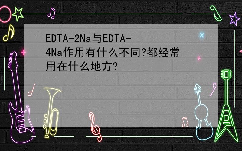 EDTA-2Na与EDTA-4Na作用有什么不同?都经常用在什么地方?
