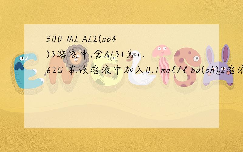 300 ML AL2(so4)3溶液中,含AL3+为1.62G 在该溶液中加入0.1mol/l ba(oh)2溶液300ML