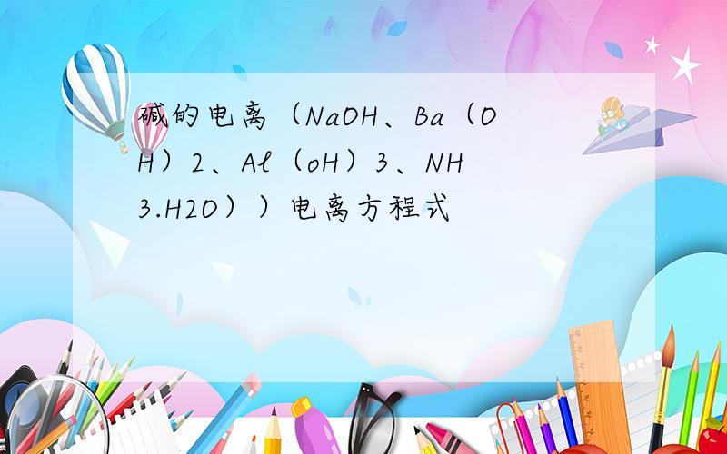 碱的电离（NaOH、Ba（OH）2、Al（oH）3、NH3.H2O））电离方程式