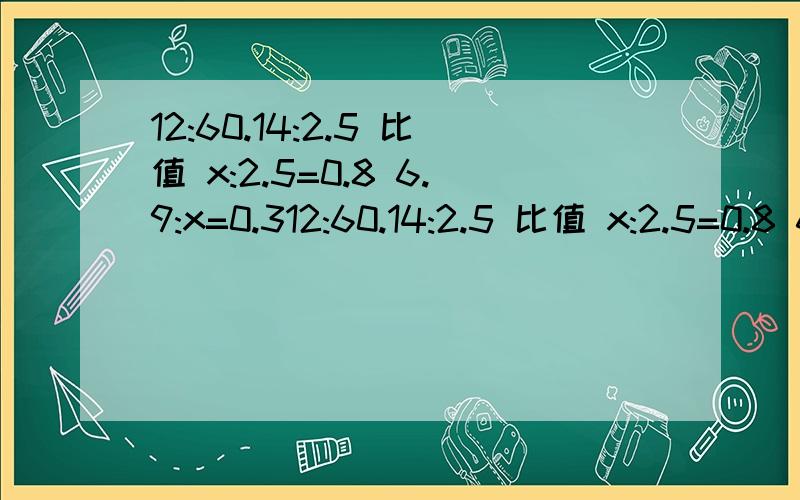 12:60.14:2.5 比值 x:2.5=0.8 6.9:x=0.312:60.14:2.5 比值 x:2.5=0.8 6.9:x=0.3 5/6:x=3/2 未知项
