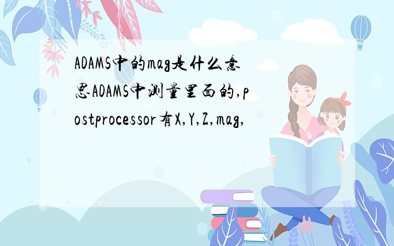 ADAMS中的mag是什么意思ADAMS中测量里面的,postprocessor有X,Y,Z,mag,