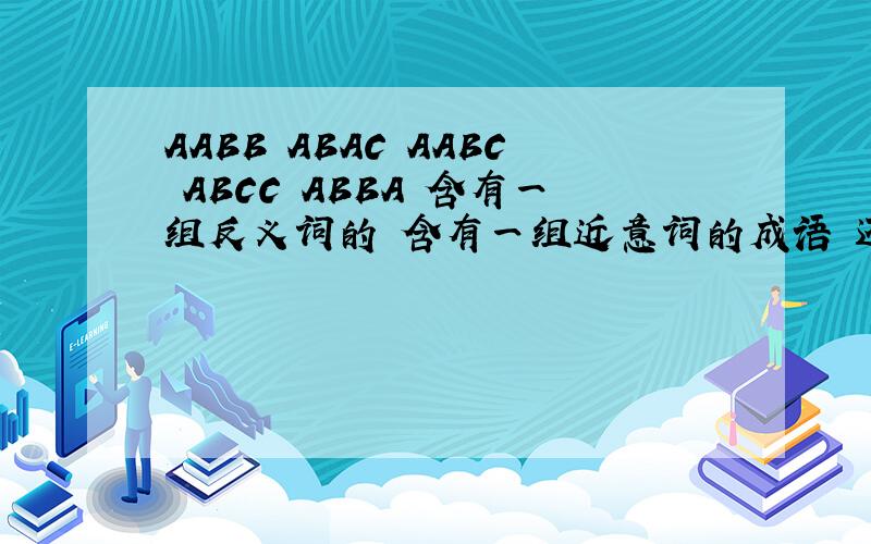 AABB ABAC AABC ABCC ABBA 含有一组反义词的 含有一组近意词的成语 还有AB----BA的词,如：云彩——彩云每一个要有4个