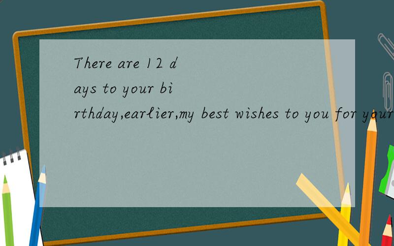 There are 12 days to your birthday,earlier,my best wishes to you for your birthday.