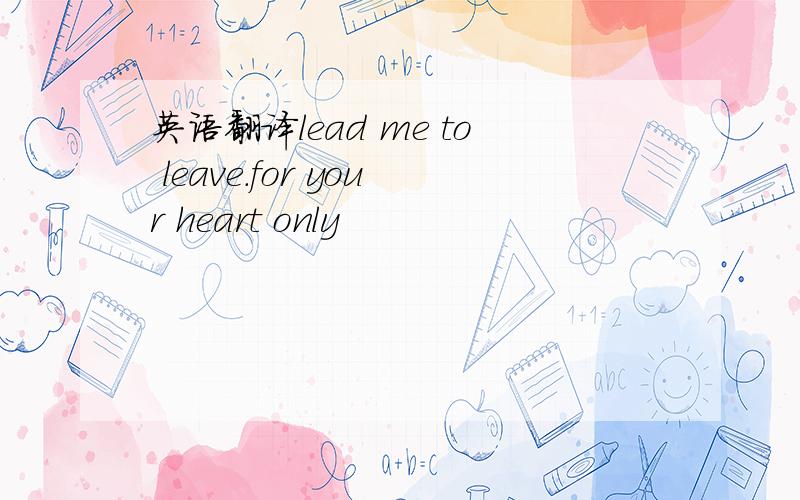 英语翻译lead me to leave.for your heart only