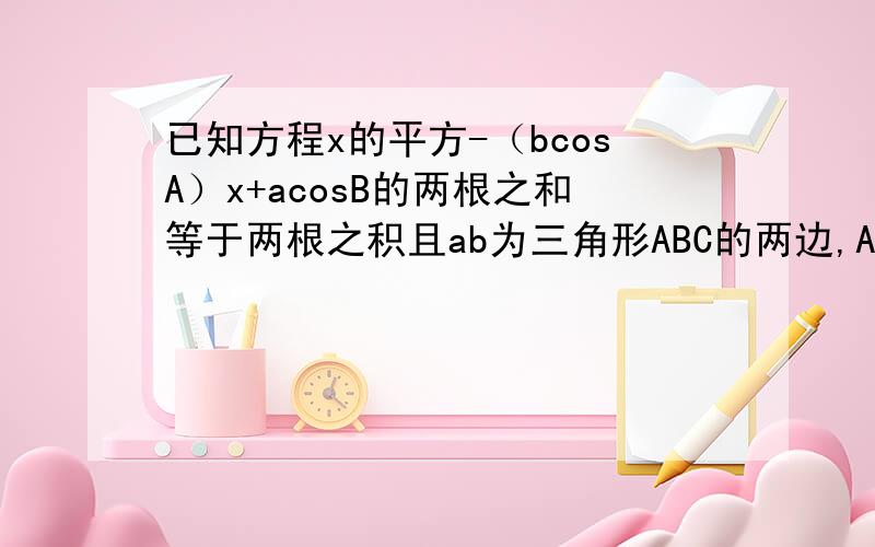 已知方程x的平方-（bcosA）x+acosB的两根之和等于两根之积且ab为三角形ABC的两边,AB为ab的角,判断三角形形状
