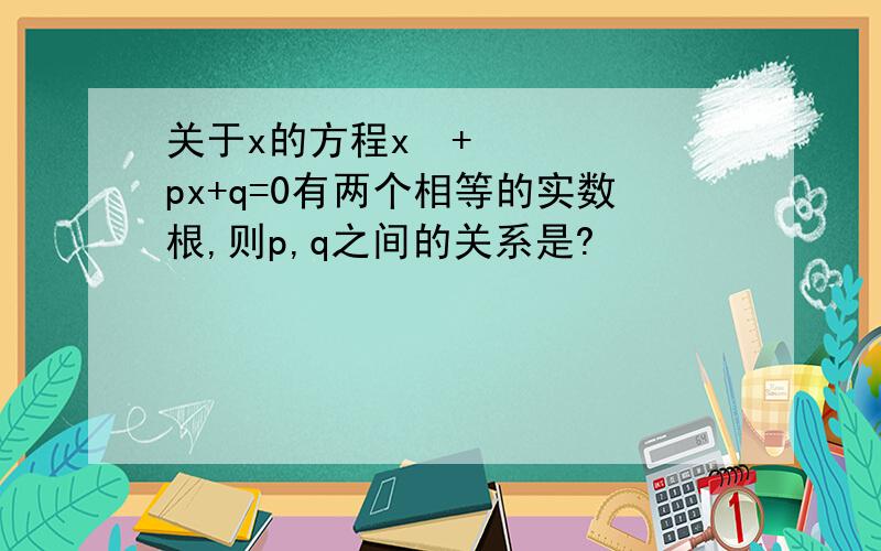 关于x的方程x²+px+q=0有两个相等的实数根,则p,q之间的关系是?