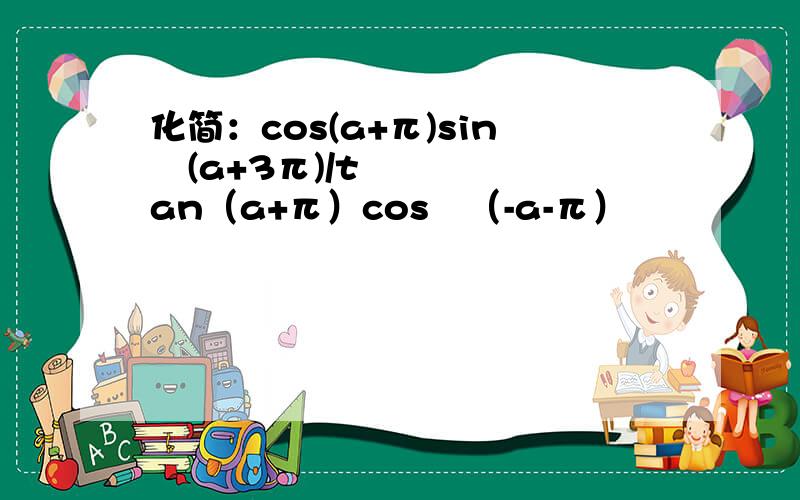 化简：cos(a+π)sin²(a+3π)/tan（a+π）cos³（-a-π）
