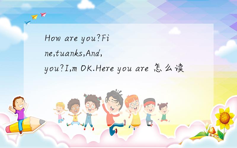 How are you?Fine,tuanks,And,you?I,m OK.Here you are 怎么读