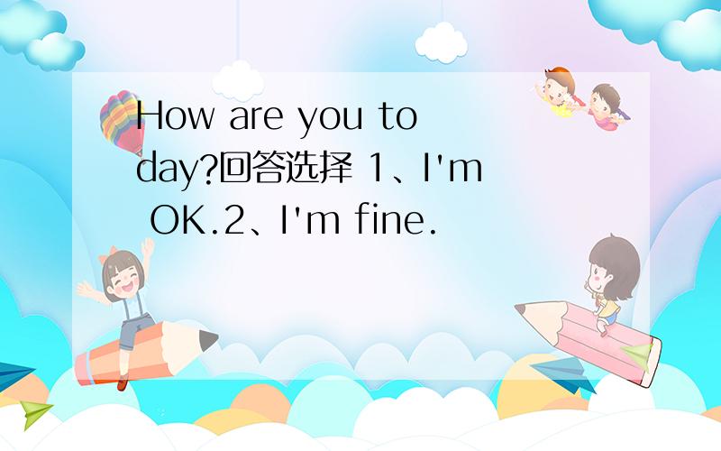 How are you today?回答选择 1、I'm OK.2、I'm fine.