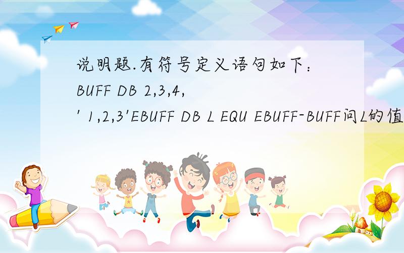 说明题.有符号定义语句如下：BUFF DB 2,3,4,' 1,2,3'EBUFF DB L EQU EBUFF-BUFF问L的值是多少?会的请标准的解答下,