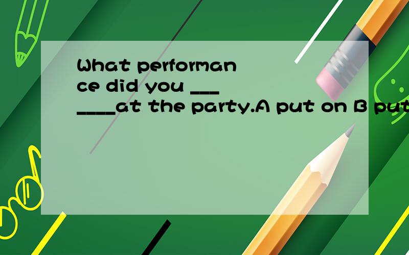What performance did you _______at the party.A put on B put up C put off D put down