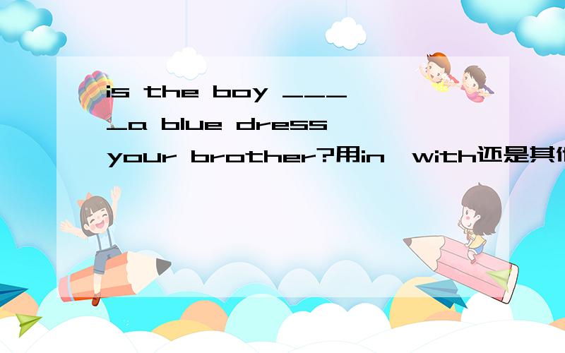 is the boy ____a blue dress your brother?用in,with还是其他的?is和with有什么区别?