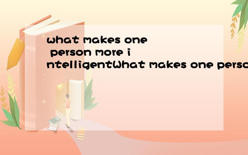 what makes one person more intelligentWhat makes one person more intelligent than another?What makes one person a genius,like the brilliant Albert Einstein,and another person a fool?Are people born intelligent or stupid,or is intelligence the result