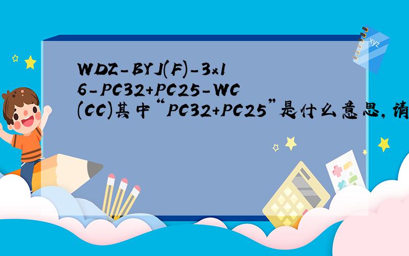 WDZ-BYJ(F)-3x16-PC32+PC25-WC(CC)其中“PC32+PC25”是什么意思,请解释各个数值及字母的含义,
