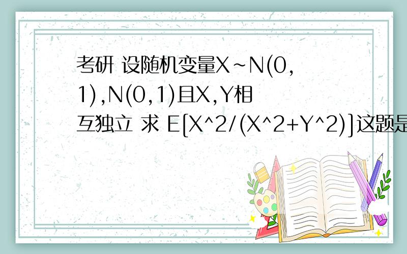 考研 设随机变量X~N(0,1),N(0,1)且X,Y相互独立 求 E[X^2/(X^2+Y^2)]这题是不是就是用X^2/(X^2+Y^2)*f(x)*f(y)在积分 我想问一下几分应该怎么积 要华为极坐标 那上下限怎么取