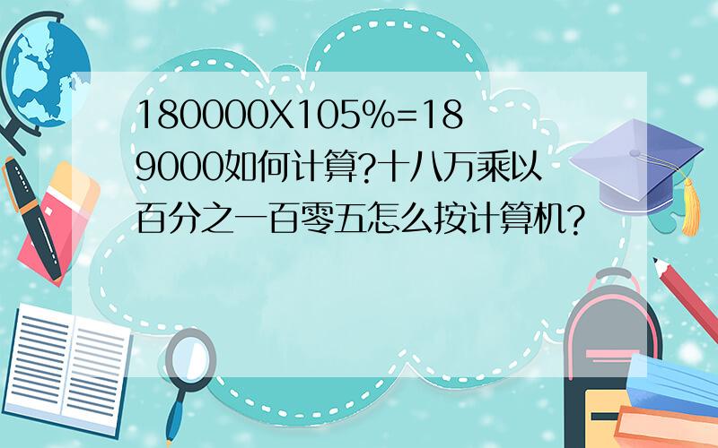 180000X105%=189000如何计算?十八万乘以百分之一百零五怎么按计算机?