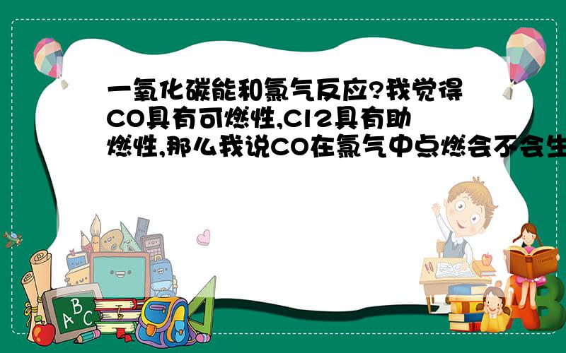 一氧化碳能和氯气反应?我觉得CO具有可燃性,Cl2具有助燃性,那么我说CO在氯气中点燃会不会生成光气?那为什么我听说CO和Cl2反映还需要催化剂啊?
