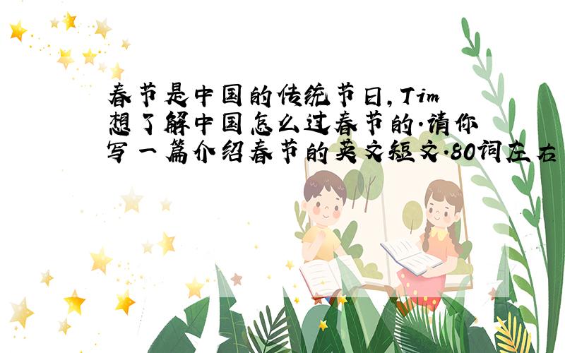 春节是中国的传统节日,Tim想了解中国怎么过春节的.请你写一篇介绍春节的英文短文.80词左右