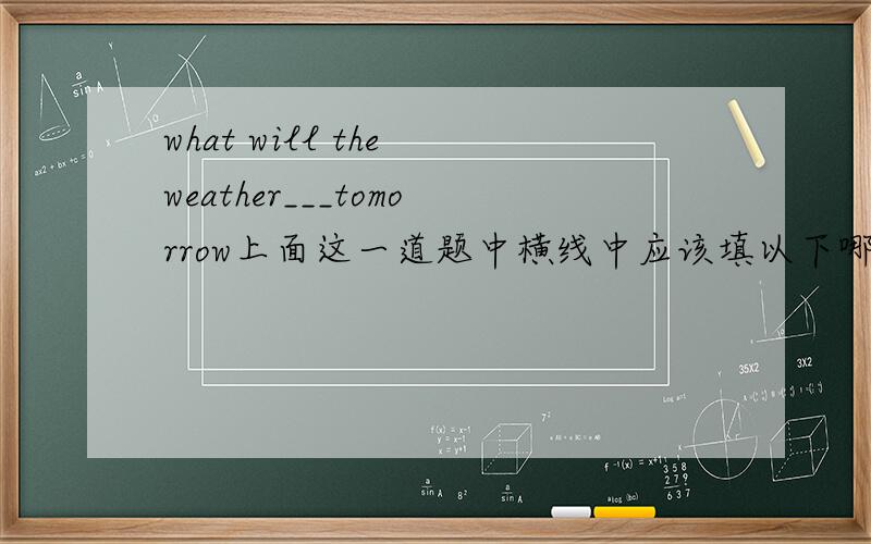 what will the weather___tomorrow上面这一道题中横线中应该填以下哪一个?A like B be like C lookslike D is like 并说明一下原因