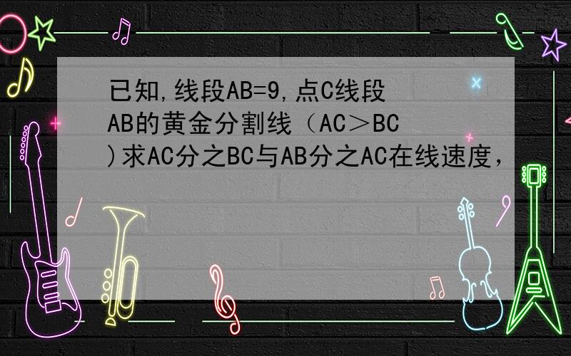 已知,线段AB=9,点C线段AB的黄金分割线（AC＞BC)求AC分之BC与AB分之AC在线速度，