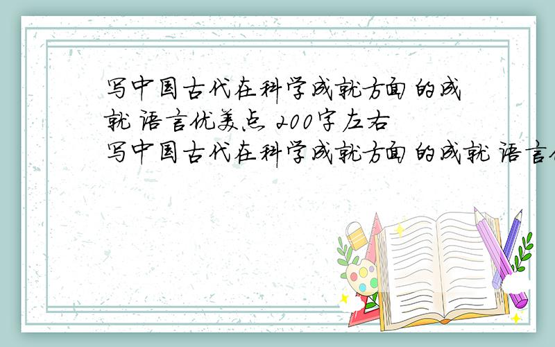 写中国古代在科学成就方面的成就 语言优美点 200字左右写中国古代在科学成就方面的成就 语言优美点 200字左右一定能够是科学方面 写作文用就200字左右