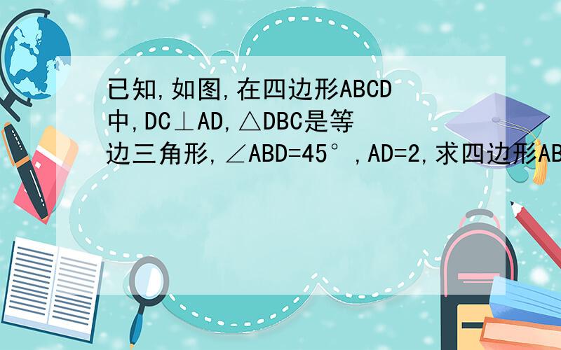 已知,如图,在四边形ABCD中,DC⊥AD,△DBC是等边三角形,∠ABD=45°,AD=2,求四边形ABCD的周长