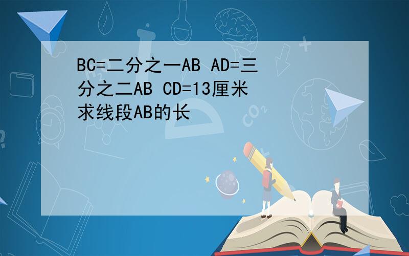 BC=二分之一AB AD=三分之二AB CD=13厘米 求线段AB的长