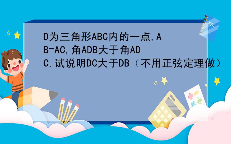 D为三角形ABC内的一点,AB=AC,角ADB大于角ADC,试说明DC大于DB（不用正弦定理做）