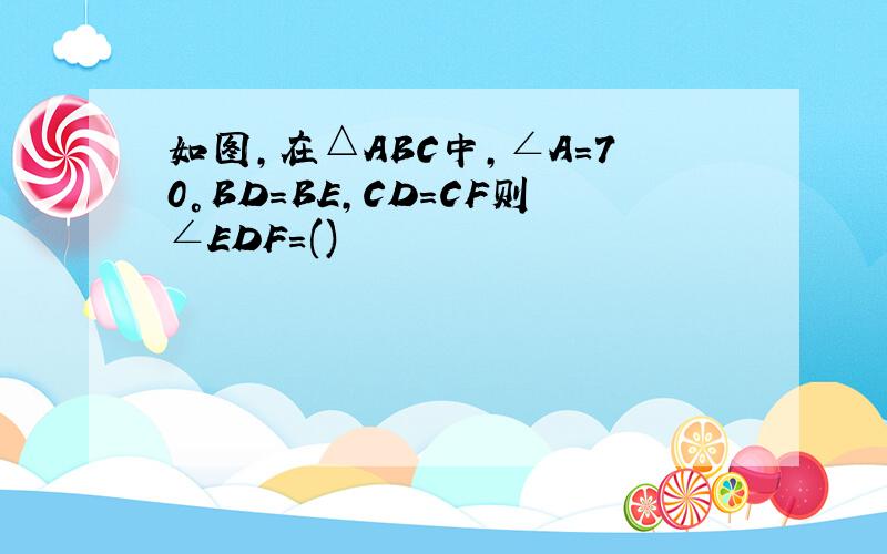 如图,在△ABC中,∠A=70°BD=BE,CD=CF则∠EDF=()