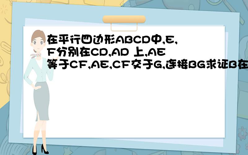 在平行四边形ABCD中,E,F分别在CD,AD 上,AE等于CF,AE,CF交于G,连接BG求证B在平行四边形ABCD中,E,F分别在CD,AD 上,AE等于CF,AE,CF交于G,连接BG求证BG平分∠AGC