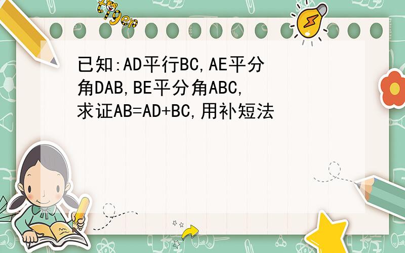 已知:AD平行BC,AE平分角DAB,BE平分角ABC,求证AB=AD+BC,用补短法