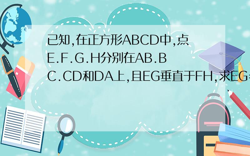已知,在正方形ABCD中,点E.F.G.H分别在AB.BC.CD和DA上,且EG垂直于FH,求EG=FH.