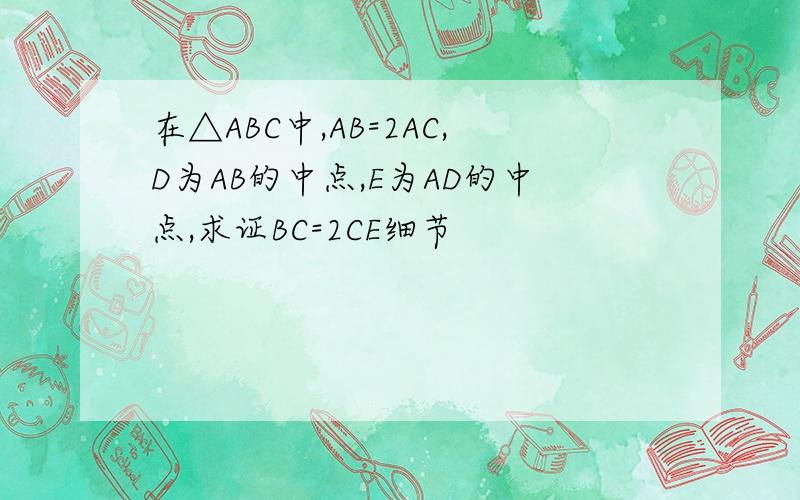在△ABC中,AB=2AC,D为AB的中点,E为AD的中点,求证BC=2CE细节