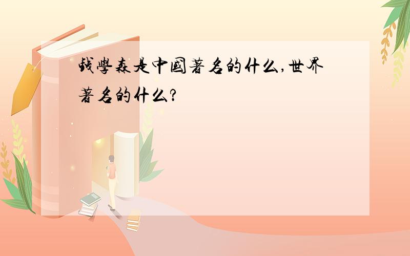 钱学森是中国著名的什么,世界著名的什么?