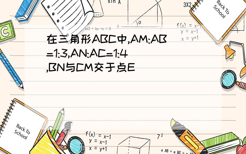 在三角形ABC中,AM:AB=1:3,AN:AC=1:4,BN与CM交于点E