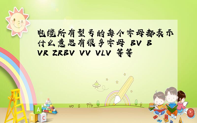 电缆所有型号的每个字母都表示什么意思有很多字母 BV BVR ZRBV VV VLV 等等
