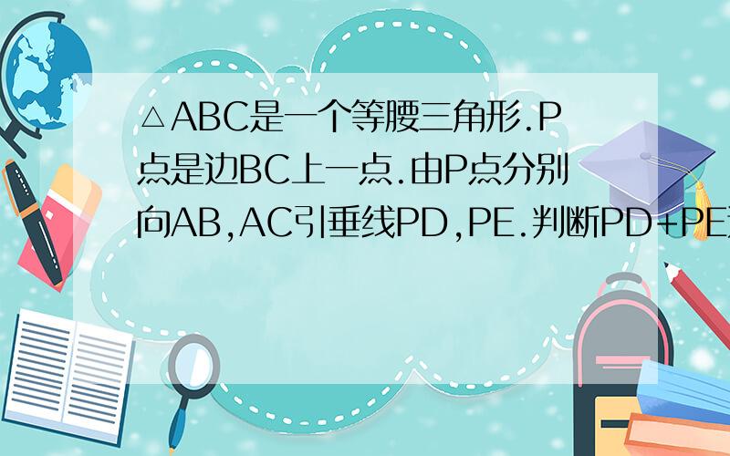 △ABC是一个等腰三角形.P点是边BC上一点.由P点分别向AB,AC引垂线PD,PE.判断PD+PE这时为常数吗?在这种情形下P点在△ABC内时,判断PD+PE+PF为常数么?