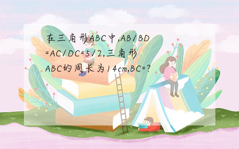 在三角形ABC中,AB/BD=AC/DC=5/2,三角形ABC的周长为14cm,BC=?
